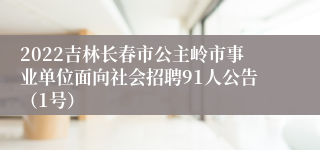 2022吉林长春市公主岭市事业单位面向社会招聘91人公告（1号）