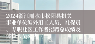 2024浙江丽水市松阳县机关事业单位编外用工人员、社保员、专职社区工作者招聘总成绩及体检人员公告（二）