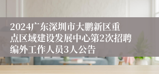 2024广东深圳市大鹏新区重点区域建设发展中心第2次招聘编外工作人员3人公告