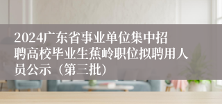 2024广东省事业单位集中招聘高校毕业生蕉岭职位拟聘用人员公示（第三批）