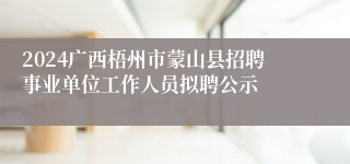 2024广西梧州市蒙山县招聘事业单位工作人员拟聘公示