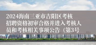 2024海南三亚市吉阳区考核招聘资格初审合格并进入考核人员和考核相关事项公告（第3号）