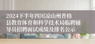 2024下半年四川凉山州普格县教育体育和科学技术局临聘辅导员招聘面试成绩及排名公示