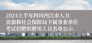 2024上半年四川内江市人力资源和社会保障局下属事业单位考试招聘拟聘用人员名单公示