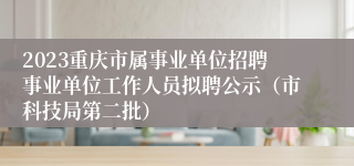 2023重庆市属事业单位招聘事业单位工作人员拟聘公示（市科技局第二批）