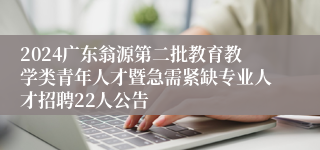 2024广东翁源第二批教育教学类青年人才暨急需紧缺专业人才招聘22人公告