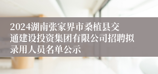 2024湖南张家界市桑植县交通建设投资集团有限公司招聘拟录用人员名单公示