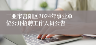 三亚市吉阳区2024年事业单位公开招聘工作人员公告