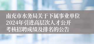 南充市水务局关于下属事业单位2024年引进高层次人才公开考核招聘成绩及排名的公告