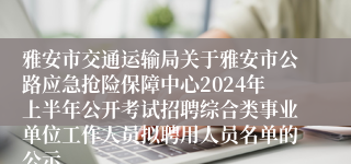 雅安市交通运输局关于雅安市公路应急抢险保障中心2024年上半年公开考试招聘综合类事业单位工作人员拟聘用人员名单的公示