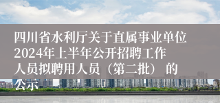 四川省水利厅关于直属事业单位2024年上半年公开招聘工作人员拟聘用人员（第二批） 的公示