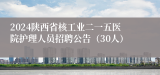 2024陕西省核工业二一五医院护理人员招聘公告（30人）