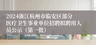 2024浙江杭州市临安区部分医疗卫生事业单位招聘拟聘用人员公示（第一批）