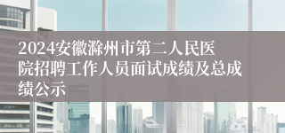 2024安徽滁州市第二人民医院招聘工作人员面试成绩及总成绩公示