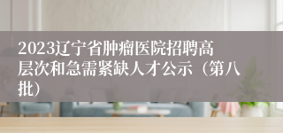 2023辽宁省肿瘤医院招聘高层次和急需紧缺人才公示（第八批）