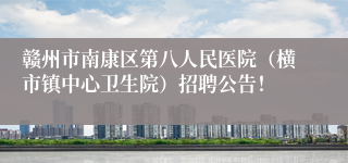 赣州市南康区第八人民医院（横市镇中心卫生院）招聘公告！