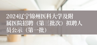 2024辽宁锦州医科大学及附属医院招聘（第三批次）拟聘人员公示（第一批）