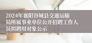 2024年襄阳谷城县交通运输局所属事业单位公开招聘工作人员拟聘用对象公示