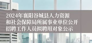 2024年襄阳谷城县人力资源和社会保障局所属事业单位公开招聘工作人员拟聘用对象公示