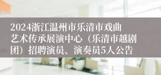 2024浙江温州市乐清市戏曲艺术传承展演中心（乐清市越剧团）招聘演员、演奏员5人公告