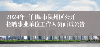 2024年三门峡市陕州区公开招聘事业单位工作人员面试公告