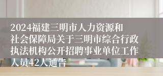 2024福建三明市人力资源和社会保障局关于三明市综合行政执法机构公开招聘事业单位工作人员42人通告