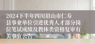 2024下半年四川眉山市仁寿县事业单位引进优秀人才部分岗位笔试成绩及教体类资格复审有关事宜公告