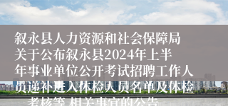 叙永县人力资源和社会保障局 关于公布叙永县2024年上半年事业单位公开考试招聘工作人员递补进入体检人员名单及体检、考核等 相关事宜的公告