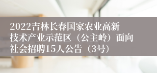 2022吉林长春国家农业高新技术产业示范区（公主岭）面向社会招聘15人公告（3号）