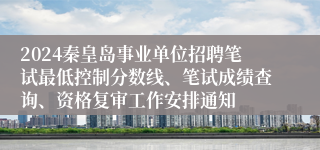 2024秦皇岛事业单位招聘笔试最低控制分数线、笔试成绩查询、资格复审工作安排通知