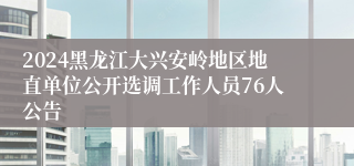 2024黑龙江大兴安岭地区地直单位公开选调工作人员76人公告