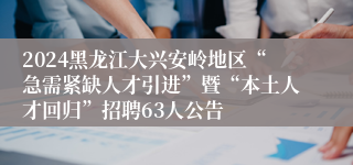 2024黑龙江大兴安岭地区“急需紧缺人才引进”暨“本土人才回归”招聘63人公告