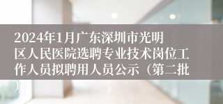 2024年1月广东深圳市光明区人民医院选聘专业技术岗位工作人员拟聘用人员公示（第二批）