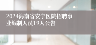 2024海南省安宁医院招聘事业编制人员19人公告