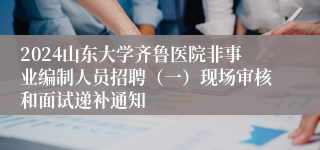 2024山东大学齐鲁医院非事业编制人员招聘（一）现场审核和面试递补通知