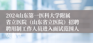 2024山东第一医科大学附属省立医院（山东省立医院）招聘聘用制工作人员进入面试范围人员名单