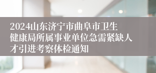 2024山东济宁市曲阜市卫生健康局所属事业单位急需紧缺人才引进考察体检通知