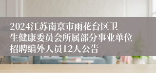 2024江苏南京市雨花台区卫生健康委员会所属部分事业单位招聘编外人员12人公告