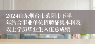 2024山东烟台市莱阳市下半年结合事业单位招聘征集本科及以上学历毕业生入伍总成绩