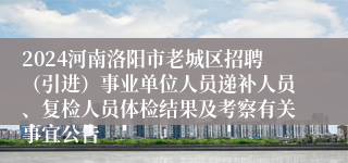 2024河南洛阳市老城区招聘（引进）事业单位人员递补人员、复检人员体检结果及考察有关事宜公告