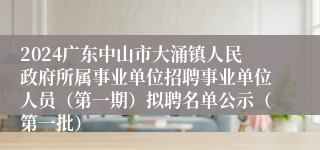 2024广东中山市大涌镇人民政府所属事业单位招聘事业单位人员（第一期）拟聘名单公示（第一批）