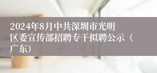 2024年8月中共深圳市光明区委宣传部招聘专干拟聘公示（广东）