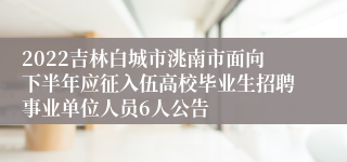 2022吉林白城市洮南市面向下半年应征入伍高校毕业生招聘事业单位人员6人公告