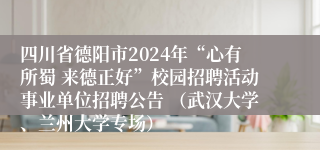 四川省德阳市2024年“心有所蜀 来德正好”校园招聘活动事业单位招聘公告 （武汉大学、兰州大学专场）