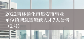 2022吉林通化市集安市事业单位招聘急需紧缺人才7人公告（2号）