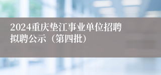 2024重庆垫江事业单位招聘拟聘公示（第四批）