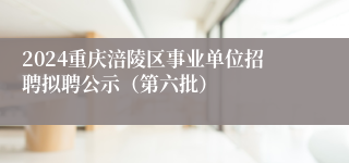 2024重庆涪陵区事业单位招聘拟聘公示（第六批）