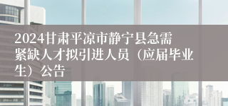 2024甘肃平凉市静宁县急需紧缺人才拟引进人员（应届毕业生）公告