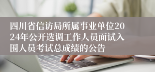 四川省信访局所属事业单位2024年公开选调工作人员面试入围人员考试总成绩的公告