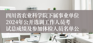 四川省农业科学院下属事业单位2024年公开选调工作人员考试总成绩及参加体检人员名单公告